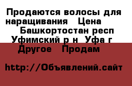 Продаются волосы для наращивания › Цена ­ 9 999 - Башкортостан респ., Уфимский р-н, Уфа г. Другое » Продам   